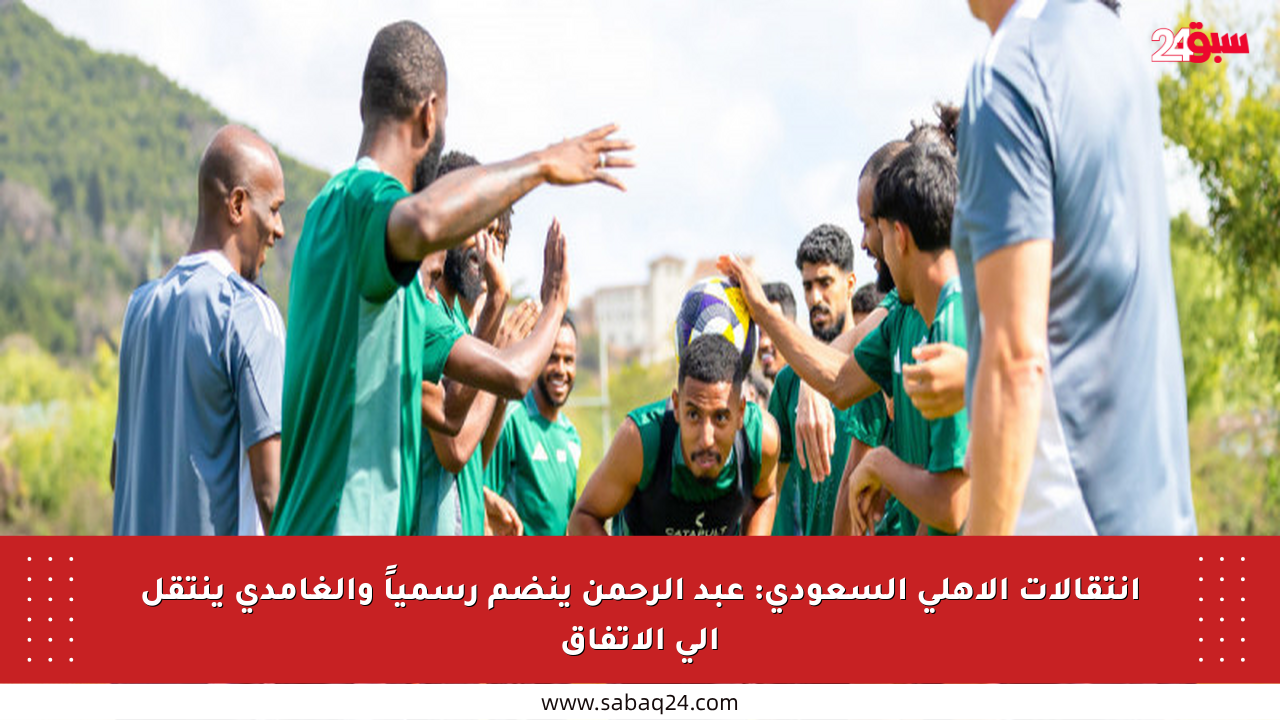 انتقالات الأهلي السعودي: عبد الرحمن ينضم رسمياً والغامدي ينتقل إلى الاتفاق